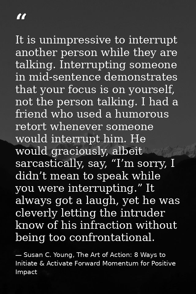 It is unimpressive to interrupt another person while they are talking. Interrupting someone in mid-sentence demonstrates — Susan C. Young, The Art of Action: 8 Ways to Initiate & Activate Forward Momentum for Positive Impact