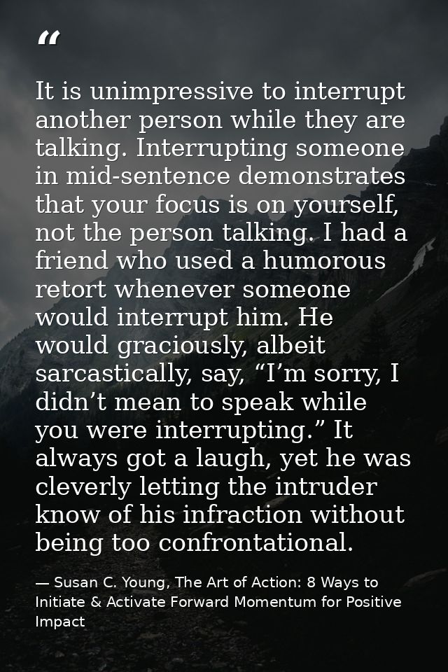 It is unimpressive to interrupt another person while they are talking. Interrupting someone in mid-sentence demonstrates — Susan C. Young, The Art of Action: 8 Ways to Initiate & Activate Forward Momentum for Positive Impact