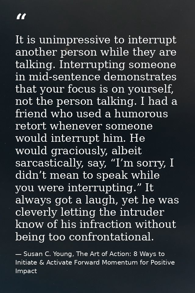 It is unimpressive to interrupt another person while they are talking. Interrupting someone in mid-sentence demonstrates — Susan C. Young, The Art of Action: 8 Ways to Initiate & Activate Forward Momentum for Positive Impact