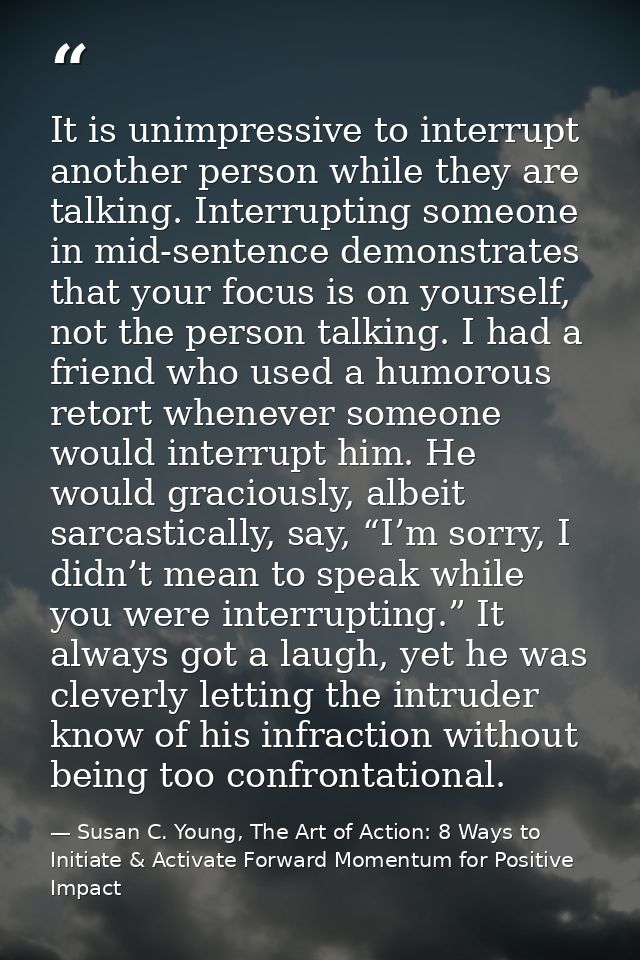 It is unimpressive to interrupt another person while they are talking. Interrupting someone in mid-sentence demonstrates — Susan C. Young, The Art of Action: 8 Ways to Initiate & Activate Forward Momentum for Positive Impact