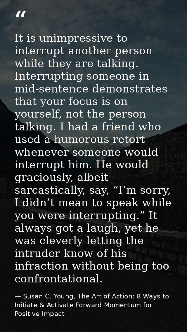 It is unimpressive to interrupt another person while they are talking. Interrupting someone in mid-sentence demonstrates — Susan C. Young, The Art of Action: 8 Ways to Initiate & Activate Forward Momentum for Positive Impact