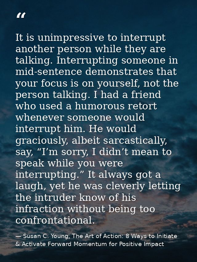 It is unimpressive to interrupt another person while they are talking. Interrupting someone in mid-sentence demonstrates — Susan C. Young, The Art of Action: 8 Ways to Initiate & Activate Forward Momentum for Positive Impact