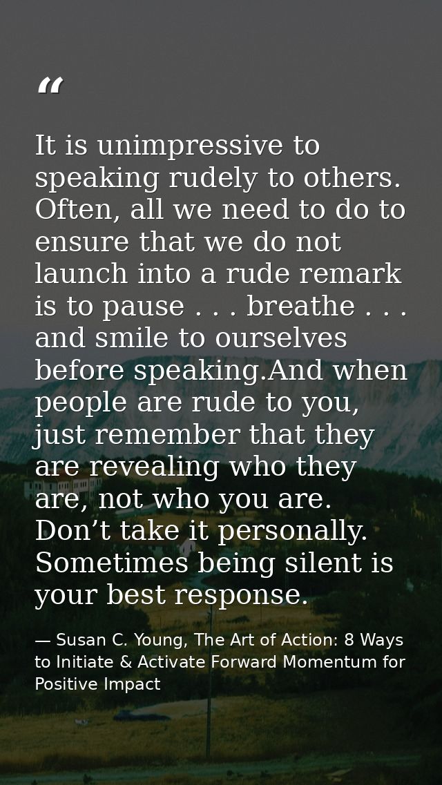 It is unimpressive to speaking rudely to others. Often, all we need to do to ensure that we do not launch into a rude re — Susan C. Young, The Art of Action: 8 Ways to Initiate & Activate Forward Momentum for Positive Impact