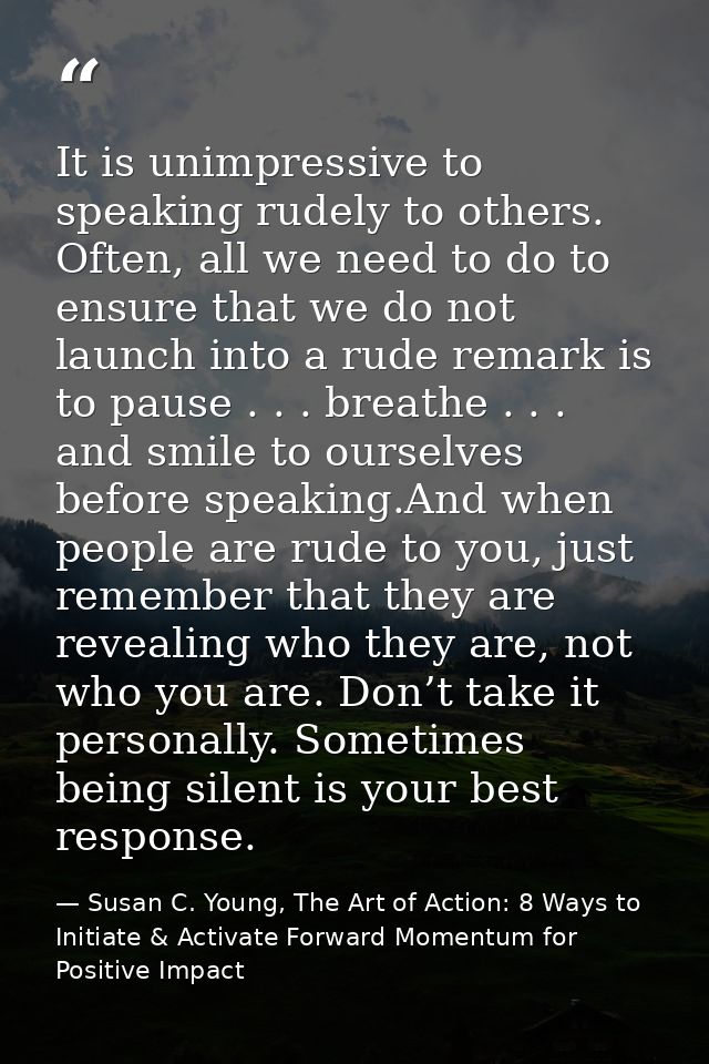 It is unimpressive to speaking rudely to others. Often, all we need to do to ensure that we do not launch into a rude re — Susan C. Young, The Art of Action: 8 Ways to Initiate & Activate Forward Momentum for Positive Impact