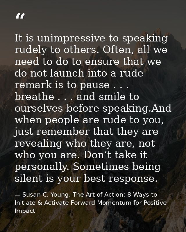 It is unimpressive to speaking rudely to others. Often, all we need to do to ensure that we do not launch into a rude re — Susan C. Young, The Art of Action: 8 Ways to Initiate & Activate Forward Momentum for Positive Impact