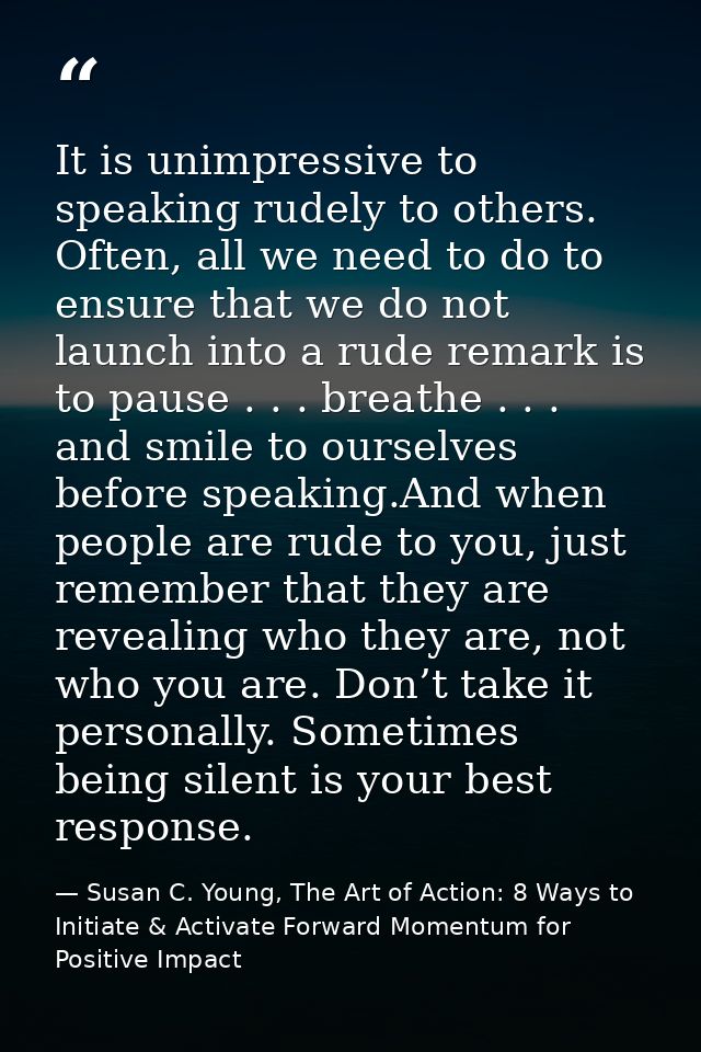 It is unimpressive to speaking rudely to others. Often, all we need to do to ensure that we do not launch into a rude re — Susan C. Young, The Art of Action: 8 Ways to Initiate & Activate Forward Momentum for Positive Impact