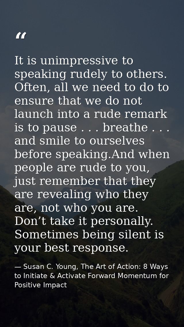 It is unimpressive to speaking rudely to others. Often, all we need to do to ensure that we do not launch into a rude re — Susan C. Young, The Art of Action: 8 Ways to Initiate & Activate Forward Momentum for Positive Impact