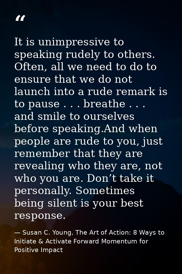 It is unimpressive to speaking rudely to others. Often, all we need to do to ensure that we do not launch into a rude re — Susan C. Young, The Art of Action: 8 Ways to Initiate & Activate Forward Momentum for Positive Impact