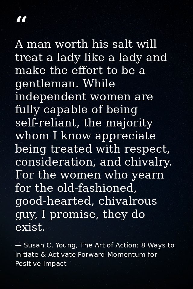 A man worth his salt will treat a lady like a lady and make the effort to be a gentleman. While independent women are fu — Susan C. Young, The Art of Action: 8 Ways to Initiate & Activate Forward Momentum for Positive Impact