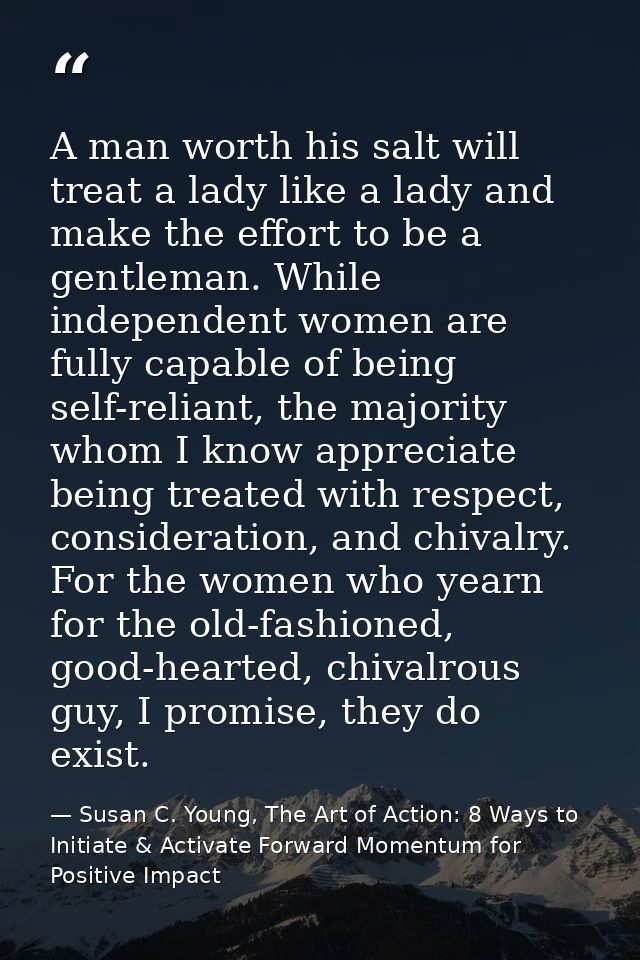 A man worth his salt will treat a lady like a lady and make the effort to be a gentleman. While independent women are fu — Susan C. Young, The Art of Action: 8 Ways to Initiate & Activate Forward Momentum for Positive Impact