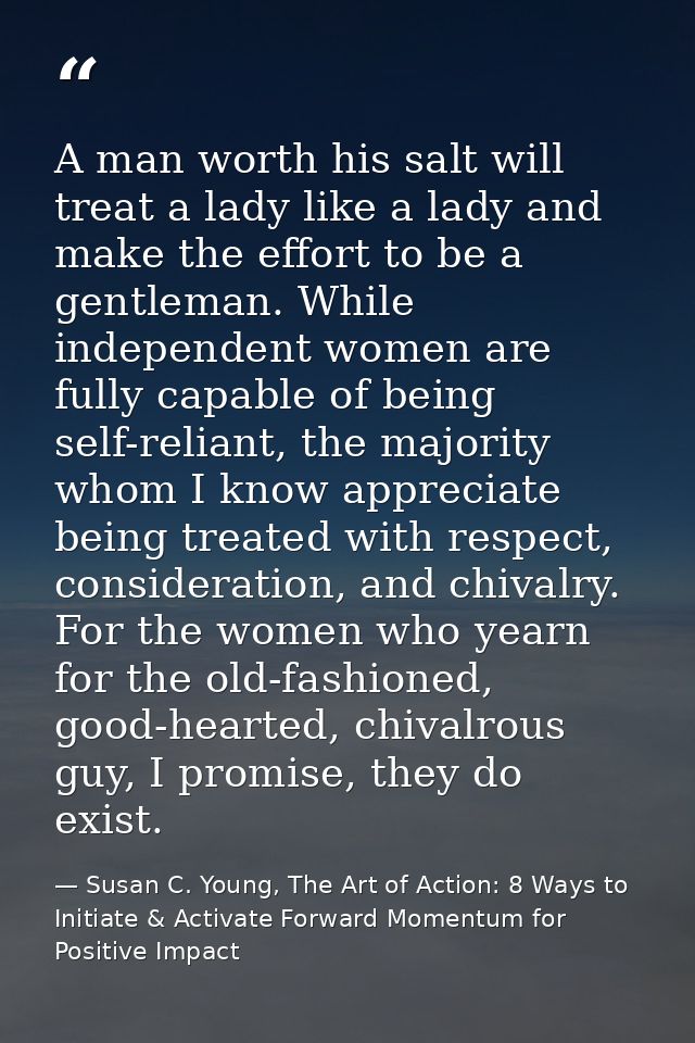 A man worth his salt will treat a lady like a lady and make the effort to be a gentleman. While independent women are fu — Susan C. Young, The Art of Action: 8 Ways to Initiate & Activate Forward Momentum for Positive Impact