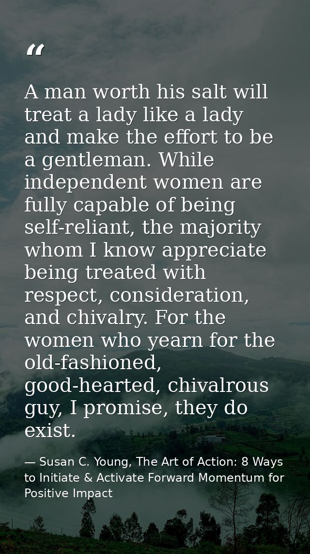 A man worth his salt will treat a lady like a lady and make the effort to be a gentleman. While independent women are fu — Susan C. Young, The Art of Action: 8 Ways to Initiate & Activate Forward Momentum for Positive Impact