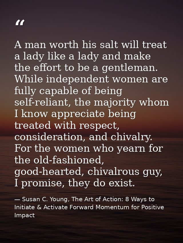 A man worth his salt will treat a lady like a lady and make the effort to be a gentleman. While independent women are fu — Susan C. Young, The Art of Action: 8 Ways to Initiate & Activate Forward Momentum for Positive Impact
