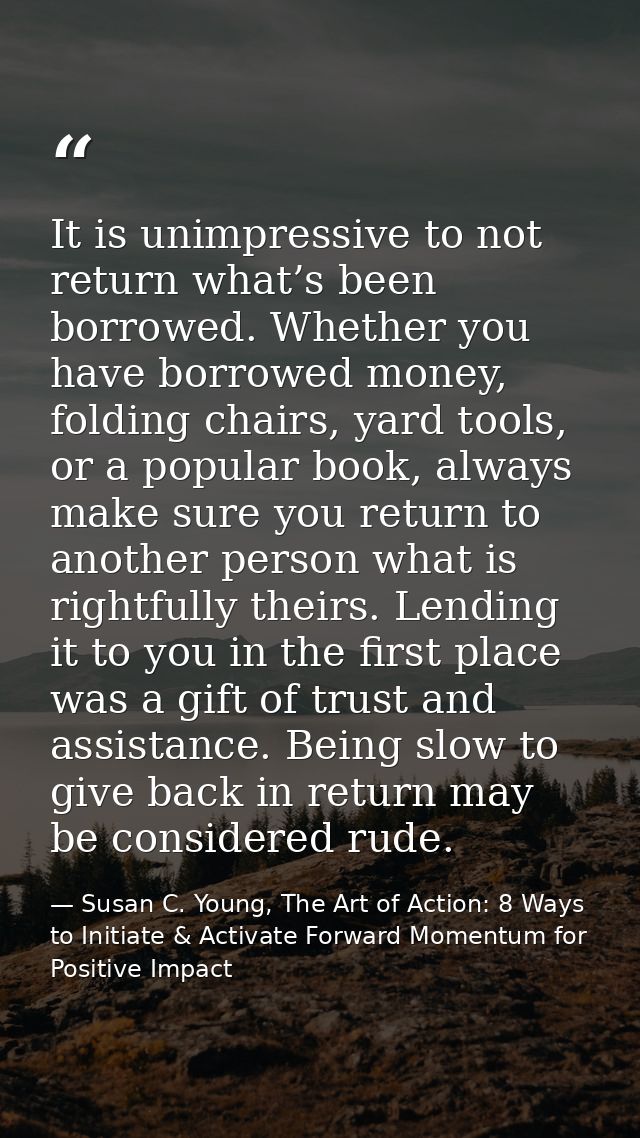 It is unimpressive to not return what’s been borrowed. Whether you have borrowed money, folding chairs, yard tools, or a — Susan C. Young, The Art of Action: 8 Ways to Initiate & Activate Forward Momentum for Positive Impact
