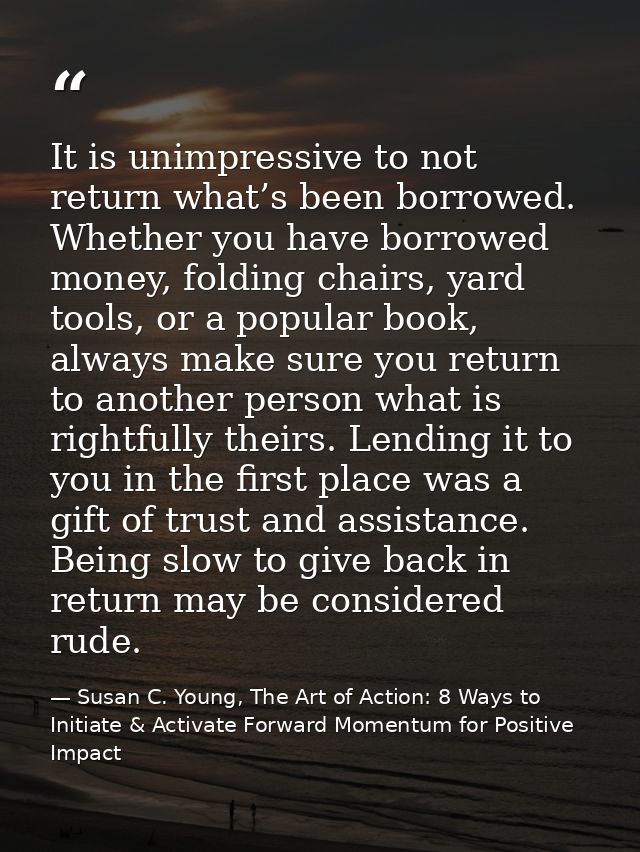 It is unimpressive to not return what’s been borrowed. Whether you have borrowed money, folding chairs, yard tools, or a — Susan C. Young, The Art of Action: 8 Ways to Initiate & Activate Forward Momentum for Positive Impact