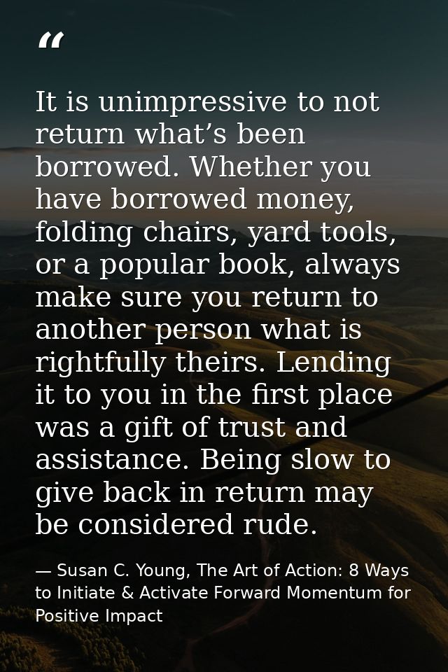 It is unimpressive to not return what’s been borrowed. Whether you have borrowed money, folding chairs, yard tools, or a — Susan C. Young, The Art of Action: 8 Ways to Initiate & Activate Forward Momentum for Positive Impact