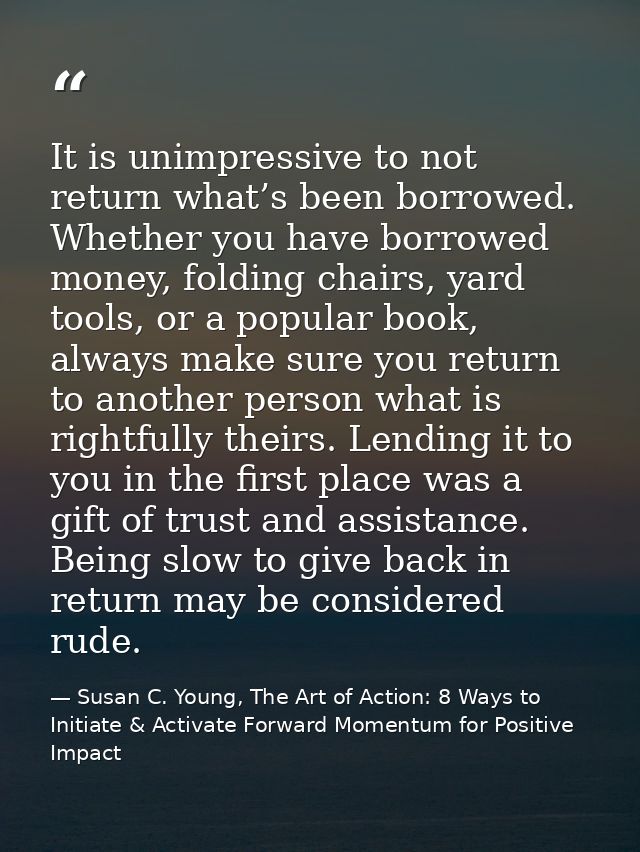 It is unimpressive to not return what’s been borrowed. Whether you have borrowed money, folding chairs, yard tools, or a — Susan C. Young, The Art of Action: 8 Ways to Initiate & Activate Forward Momentum for Positive Impact