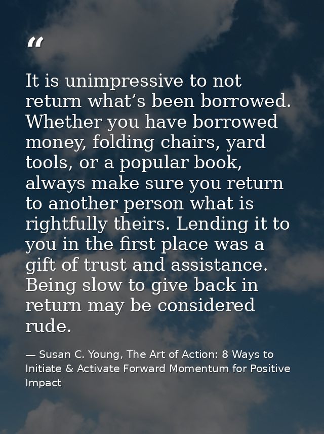 It is unimpressive to not return what’s been borrowed. Whether you have borrowed money, folding chairs, yard tools, or a — Susan C. Young, The Art of Action: 8 Ways to Initiate & Activate Forward Momentum for Positive Impact