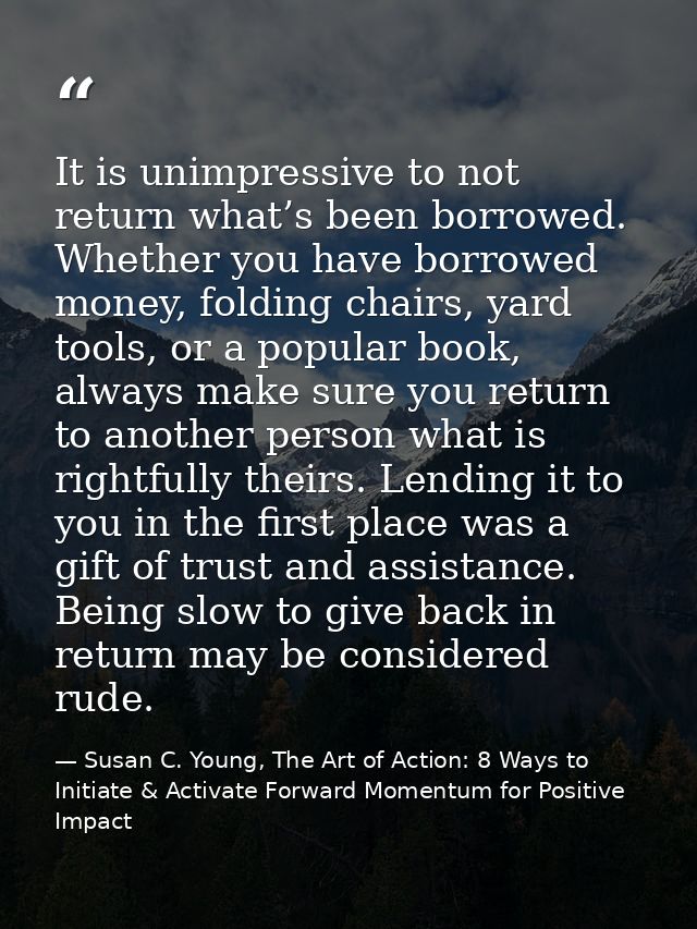 It is unimpressive to not return what’s been borrowed. Whether you have borrowed money, folding chairs, yard tools, or a — Susan C. Young, The Art of Action: 8 Ways to Initiate & Activate Forward Momentum for Positive Impact