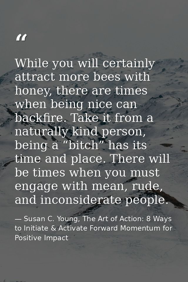 While you will certainly attract more bees with honey, there are times when being nice can backfire. Take it from a natu — Susan C. Young, The Art of Action: 8 Ways to Initiate & Activate Forward Momentum for Positive Impact