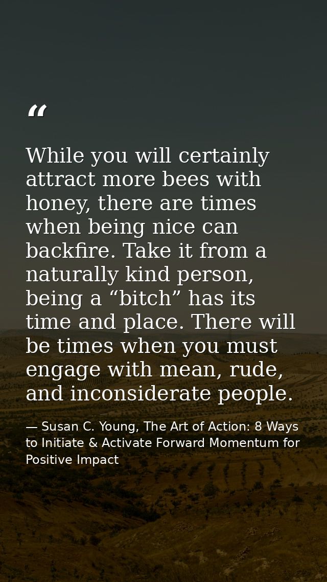 While you will certainly attract more bees with honey, there are times when being nice can backfire. Take it from a natu — Susan C. Young, The Art of Action: 8 Ways to Initiate & Activate Forward Momentum for Positive Impact