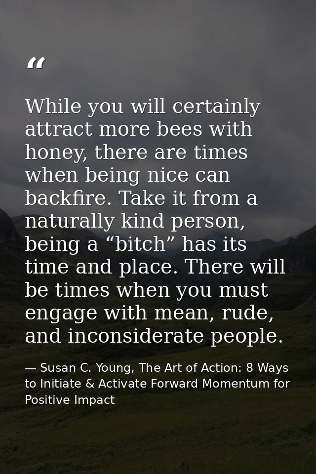 While you will certainly attract more bees with honey, there are times when being nice can backfire. Take it from a natu — Susan C. Young, The Art of Action: 8 Ways to Initiate & Activate Forward Momentum for Positive Impact
