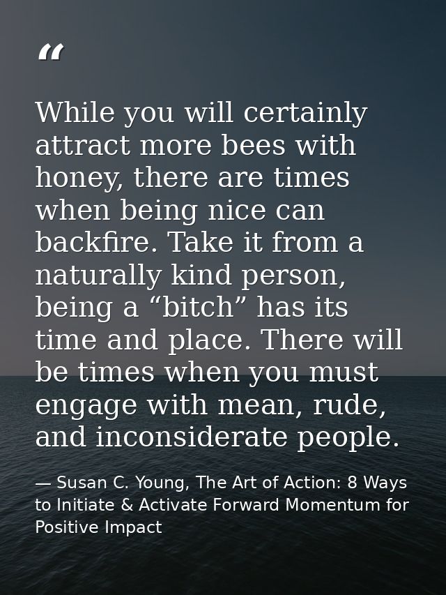 While you will certainly attract more bees with honey, there are times when being nice can backfire. Take it from a natu — Susan C. Young, The Art of Action: 8 Ways to Initiate & Activate Forward Momentum for Positive Impact