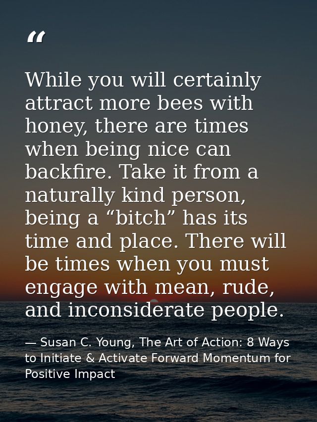 While you will certainly attract more bees with honey, there are times when being nice can backfire. Take it from a natu — Susan C. Young, The Art of Action: 8 Ways to Initiate & Activate Forward Momentum for Positive Impact