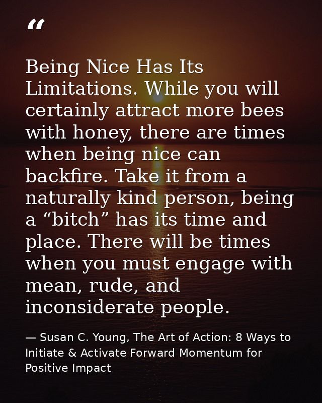 Being Nice Has Its Limitations. While you will certainly attract more bees with honey, there are times when being nice c — Susan C. Young, The Art of Action: 8 Ways to Initiate & Activate Forward Momentum for Positive Impact