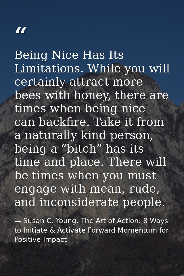 Being Nice Has Its Limitations. While you will certainly attract more bees with honey, there are times when being nice c — Susan C. Young, The Art of Action: 8 Ways to Initiate & Activate Forward Momentum for Positive Impact
