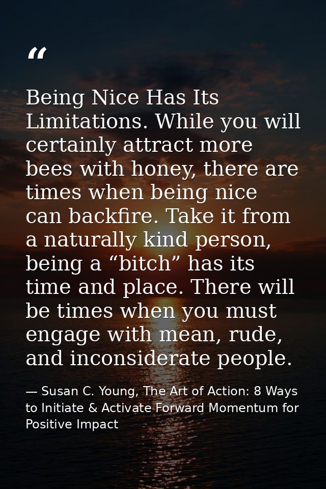 Being Nice Has Its Limitations. While you will certainly attract more bees with honey, there are times when being nice c — Susan C. Young, The Art of Action: 8 Ways to Initiate & Activate Forward Momentum for Positive Impact
