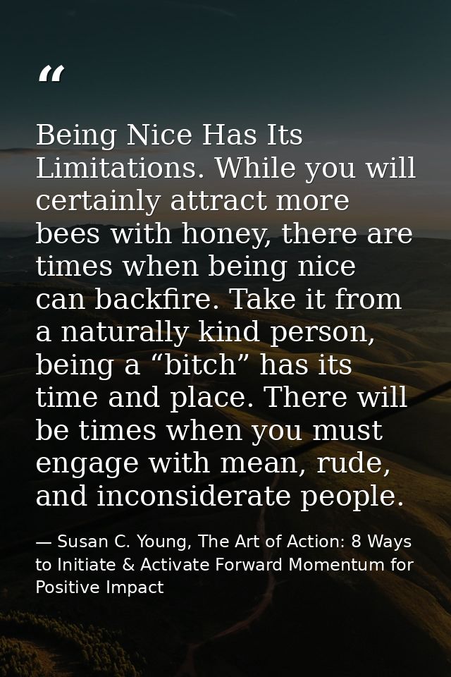 Being Nice Has Its Limitations. While you will certainly attract more bees with honey, there are times when being nice c — Susan C. Young, The Art of Action: 8 Ways to Initiate & Activate Forward Momentum for Positive Impact