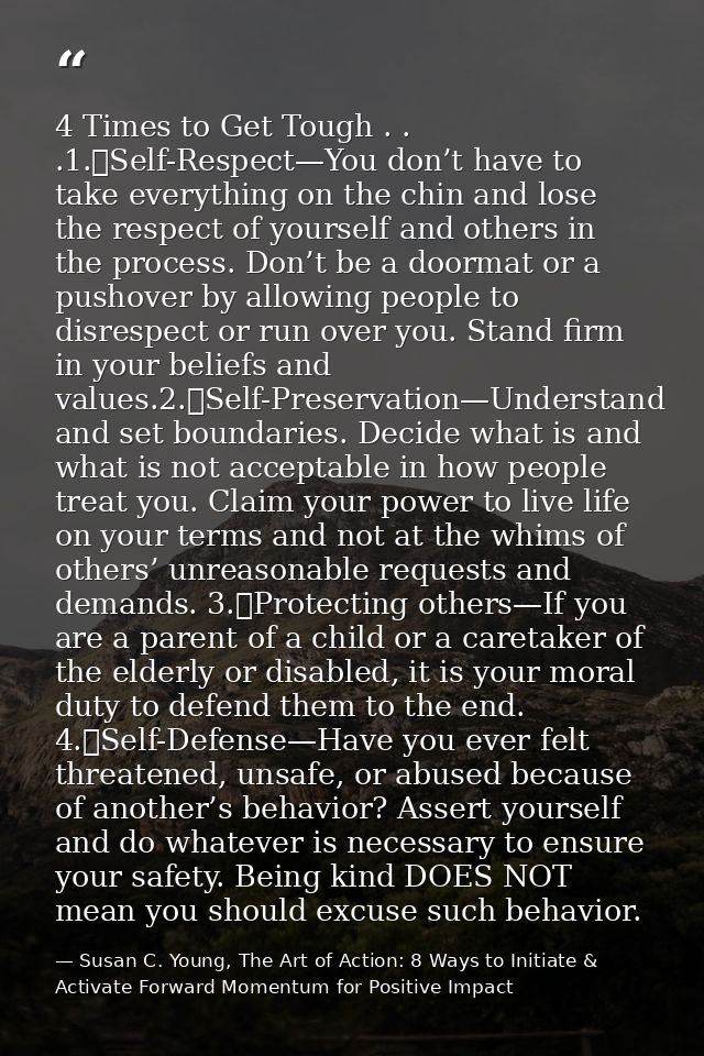 4 Times to Get Tough . . .1.	Self-Respect—You don’t have to take everything on the chin and lose the respect of yourself — Susan C. Young, The Art of Action: 8 Ways to Initiate & Activate Forward Momentum for Positive Impact
