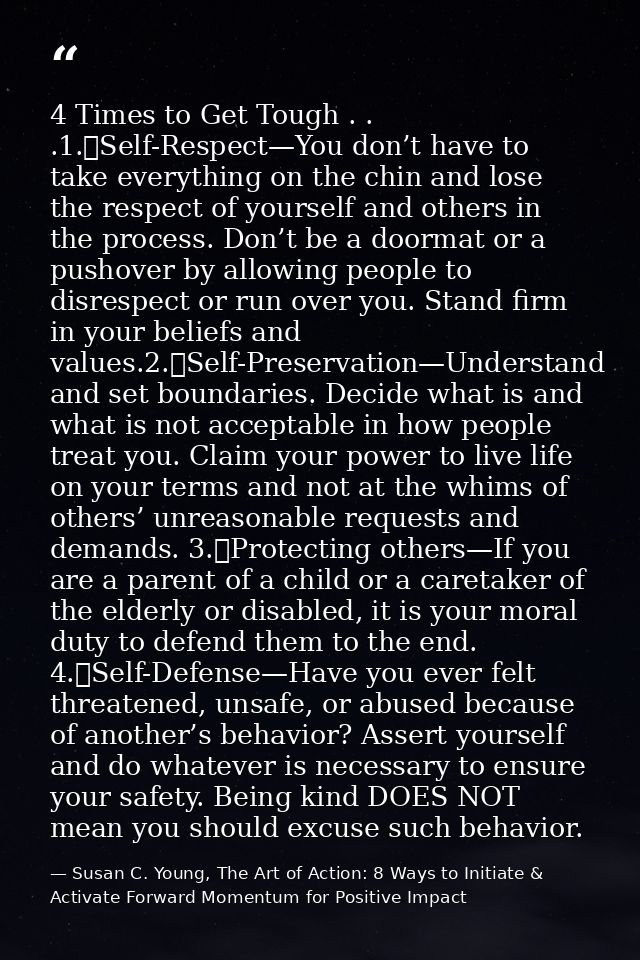 4 Times to Get Tough . . .1.	Self-Respect—You don’t have to take everything on the chin and lose the respect of yourself — Susan C. Young, The Art of Action: 8 Ways to Initiate & Activate Forward Momentum for Positive Impact