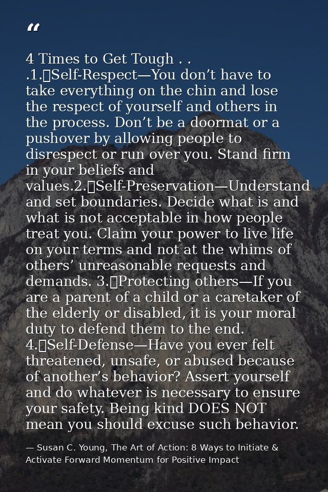 4 Times to Get Tough . . .1.	Self-Respect—You don’t have to take everything on the chin and lose the respect of yourself — Susan C. Young, The Art of Action: 8 Ways to Initiate & Activate Forward Momentum for Positive Impact