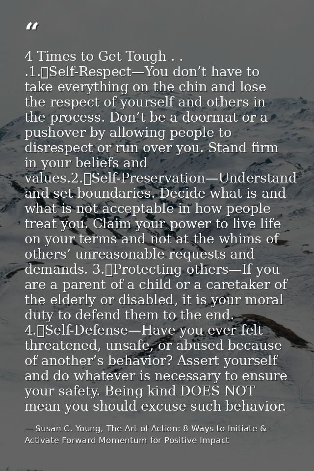 4 Times to Get Tough . . .1.	Self-Respect—You don’t have to take everything on the chin and lose the respect of yourself — Susan C. Young, The Art of Action: 8 Ways to Initiate & Activate Forward Momentum for Positive Impact