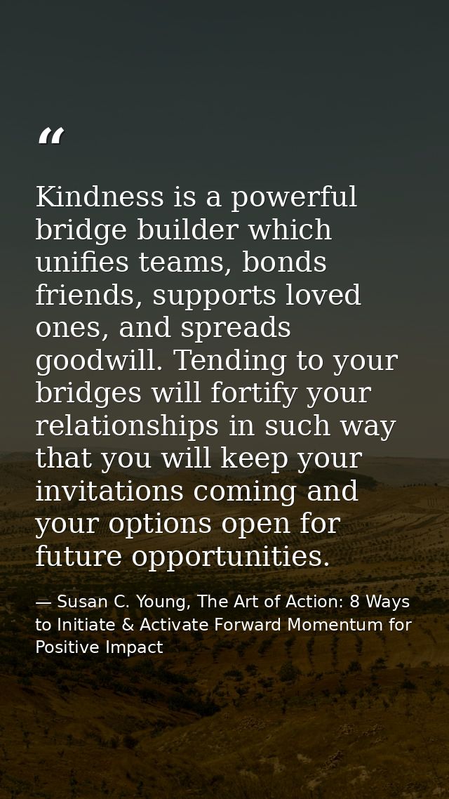 Kindness is a powerful bridge builder which unifies teams, bonds friends, supports loved ones, and spreads goodwill. Ten — Susan C. Young, The Art of Action: 8 Ways to Initiate & Activate Forward Momentum for Positive Impact
