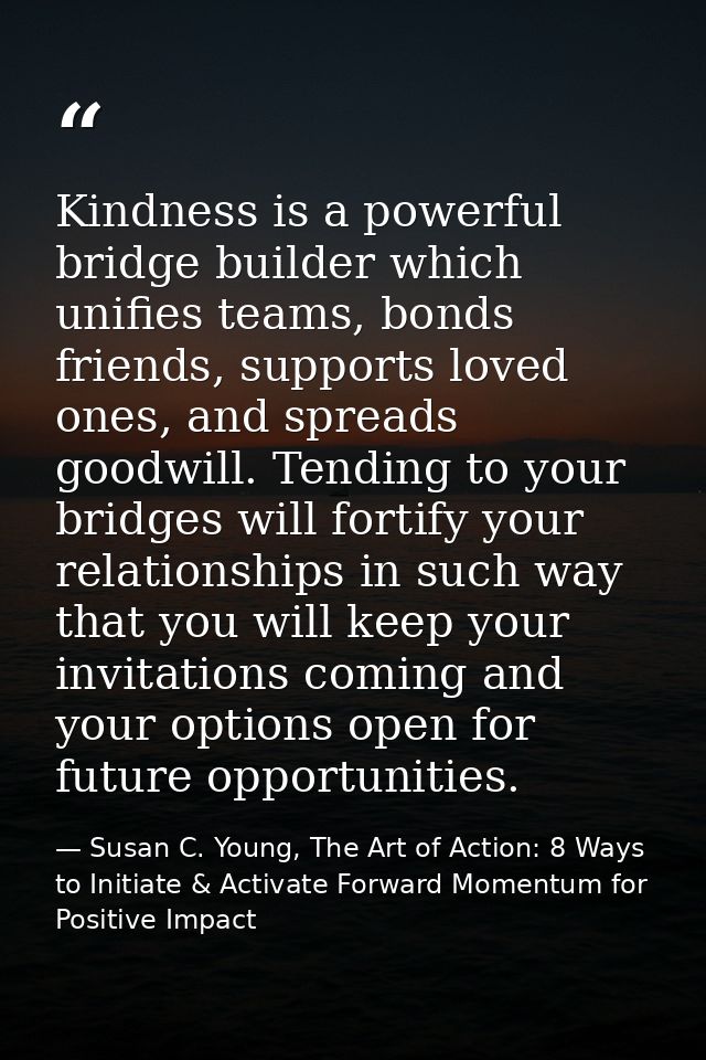 Kindness is a powerful bridge builder which unifies teams, bonds friends, supports loved ones, and spreads goodwill. Ten — Susan C. Young, The Art of Action: 8 Ways to Initiate & Activate Forward Momentum for Positive Impact