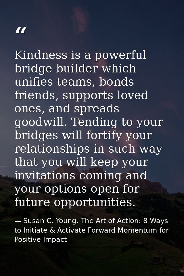 Kindness is a powerful bridge builder which unifies teams, bonds friends, supports loved ones, and spreads goodwill. Ten — Susan C. Young, The Art of Action: 8 Ways to Initiate & Activate Forward Momentum for Positive Impact