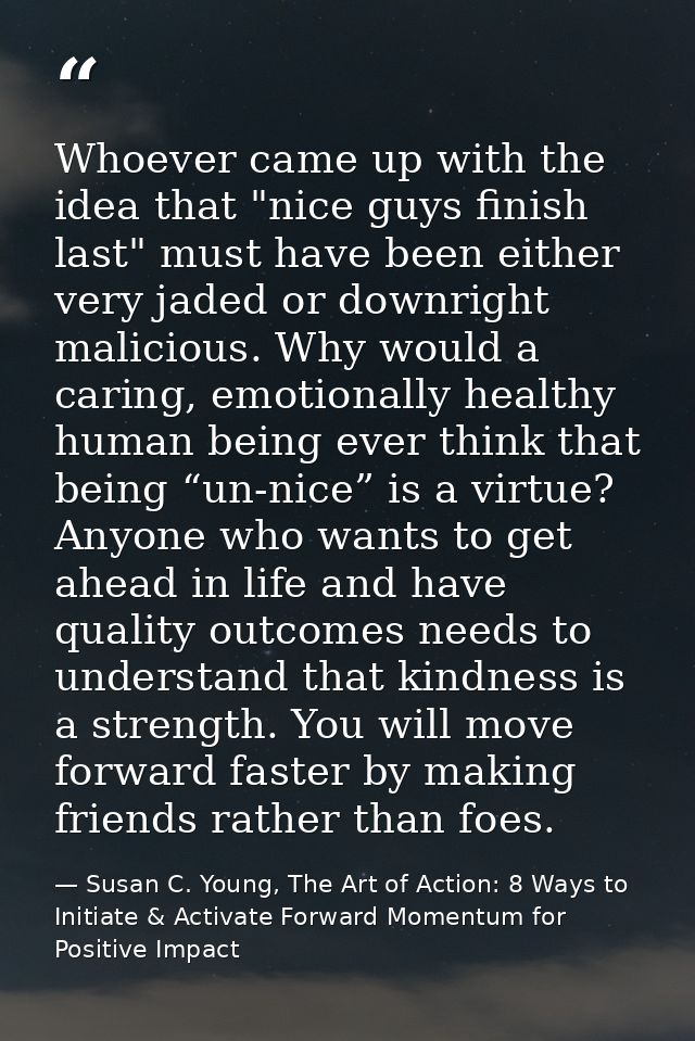 Whoever came up with the idea that "nice guys finish last" must have been either very jaded or downright malicious. Why  — Susan C. Young, The Art of Action: 8 Ways to Initiate & Activate Forward Momentum for Positive Impact