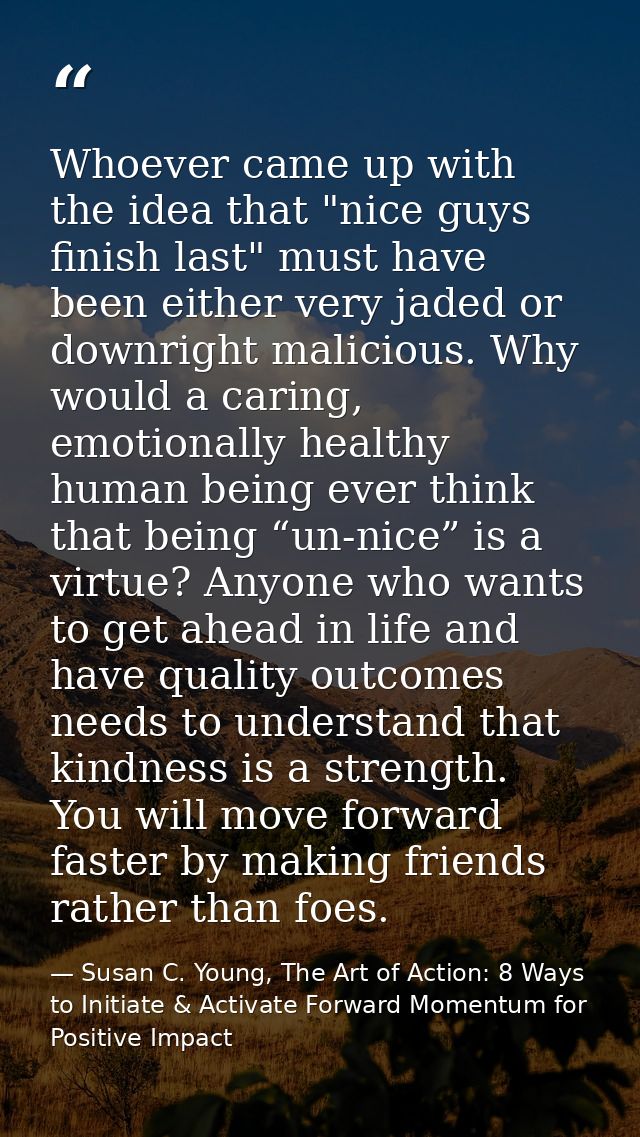 Whoever came up with the idea that "nice guys finish last" must have been either very jaded or downright malicious. Why  — Susan C. Young, The Art of Action: 8 Ways to Initiate & Activate Forward Momentum for Positive Impact