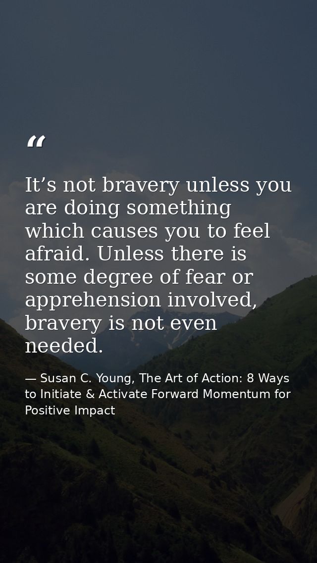 It’s not bravery unless you are doing something which causes you to feel afraid. Unless there is some degree of fear or  — Susan C. Young, The Art of Action: 8 Ways to Initiate & Activate Forward Momentum for Positive Impact