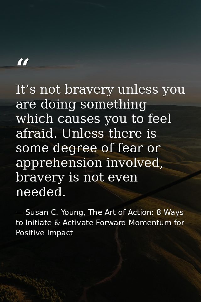 It’s not bravery unless you are doing something which causes you to feel afraid. Unless there is some degree of fear or  — Susan C. Young, The Art of Action: 8 Ways to Initiate & Activate Forward Momentum for Positive Impact