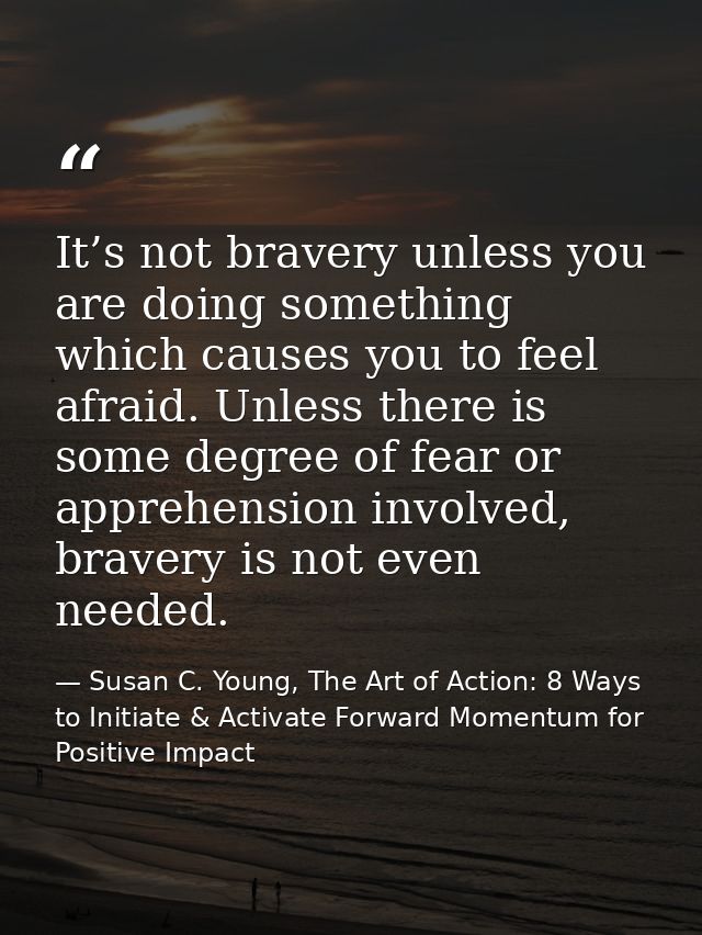 It’s not bravery unless you are doing something which causes you to feel afraid. Unless there is some degree of fear or  — Susan C. Young, The Art of Action: 8 Ways to Initiate & Activate Forward Momentum for Positive Impact