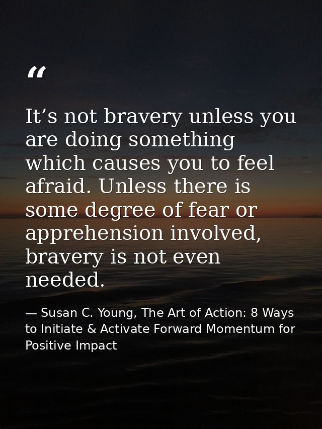 It’s not bravery unless you are doing something which causes you to feel afraid. Unless there is some degree of fear or  — Susan C. Young, The Art of Action: 8 Ways to Initiate & Activate Forward Momentum for Positive Impact