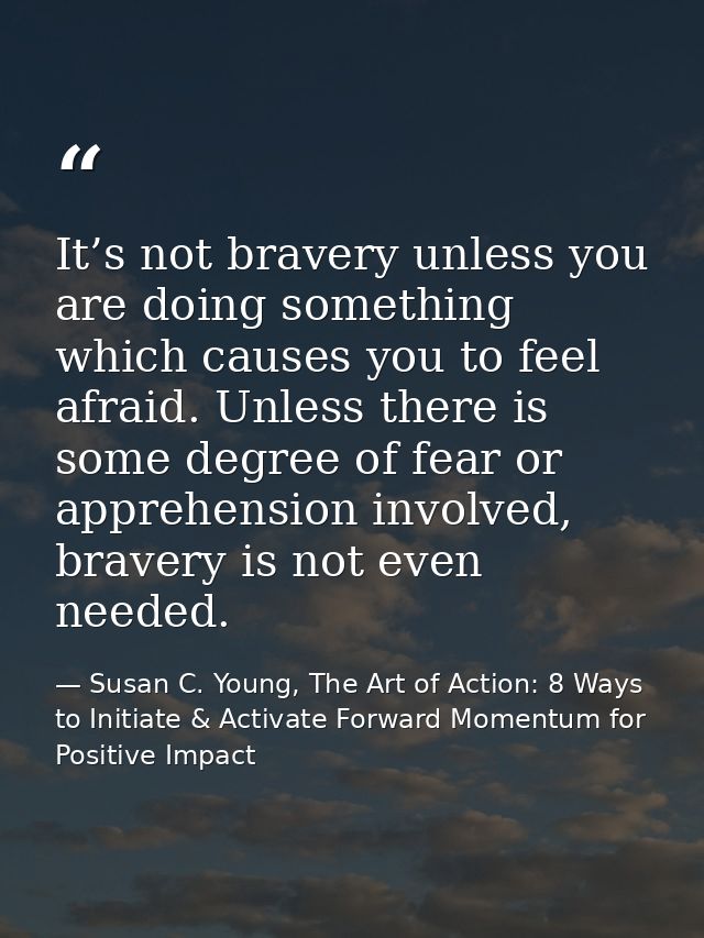 It’s not bravery unless you are doing something which causes you to feel afraid. Unless there is some degree of fear or  — Susan C. Young, The Art of Action: 8 Ways to Initiate & Activate Forward Momentum for Positive Impact