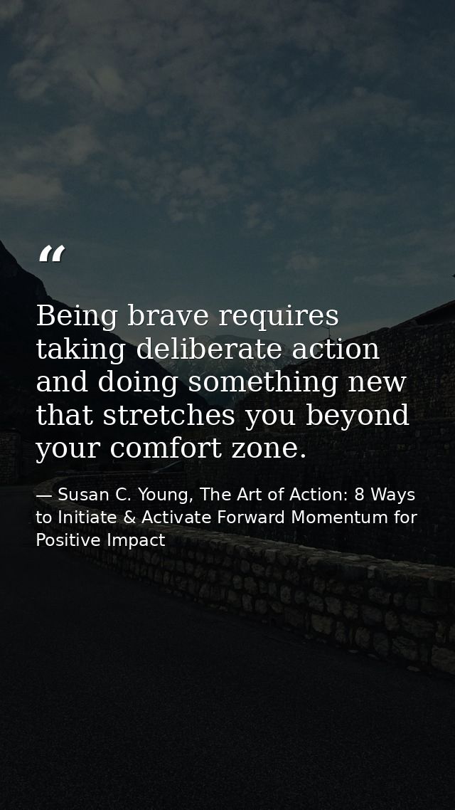 Being brave requires taking deliberate action and doing something new that stretches you beyond your comfort zone. — Susan C. Young, The Art of Action: 8 Ways to Initiate & Activate Forward Momentum for Positive Impact