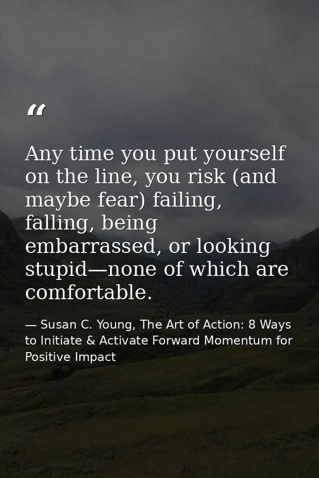 Any time you put yourself on the line, you risk (and maybe fear) failing, falling, being embarrassed, or looking stupid— — Susan C. Young, The Art of Action: 8 Ways to Initiate & Activate Forward Momentum for Positive Impact