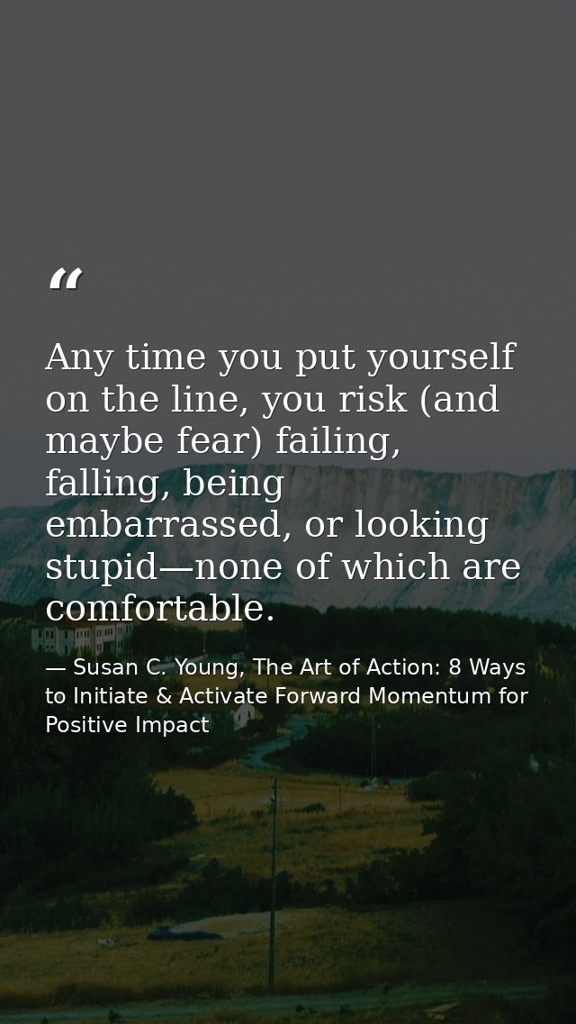 Any time you put yourself on the line, you risk (and maybe fear) failing, falling, being embarrassed, or looking stupid— — Susan C. Young, The Art of Action: 8 Ways to Initiate & Activate Forward Momentum for Positive Impact