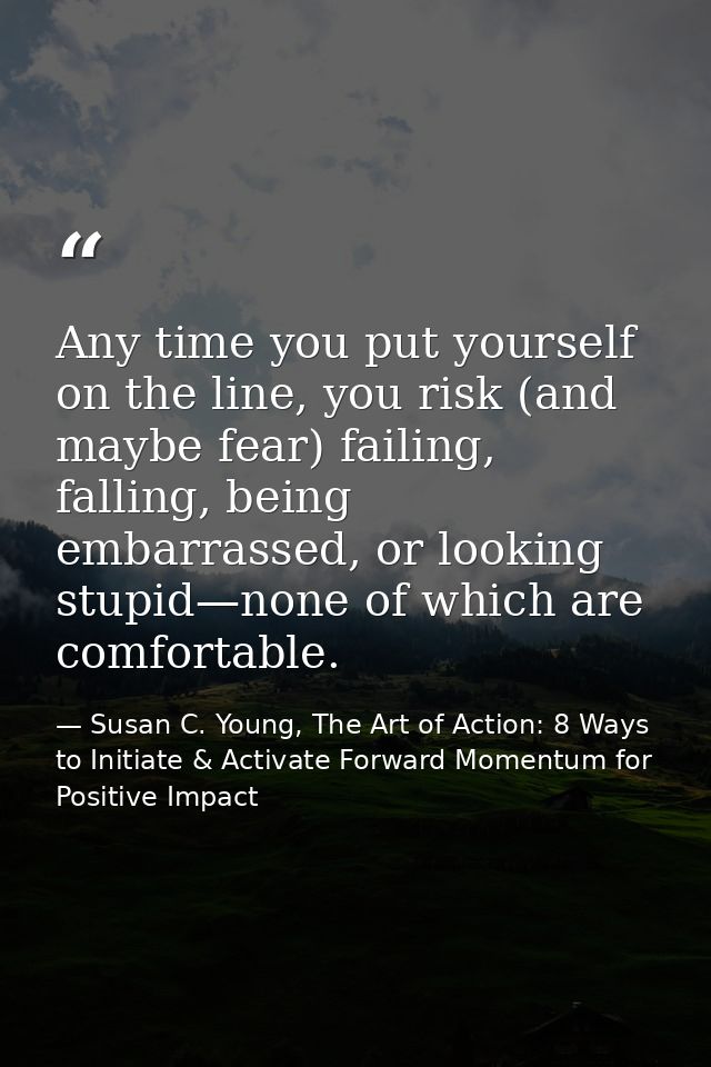 Any time you put yourself on the line, you risk (and maybe fear) failing, falling, being embarrassed, or looking stupid— — Susan C. Young, The Art of Action: 8 Ways to Initiate & Activate Forward Momentum for Positive Impact